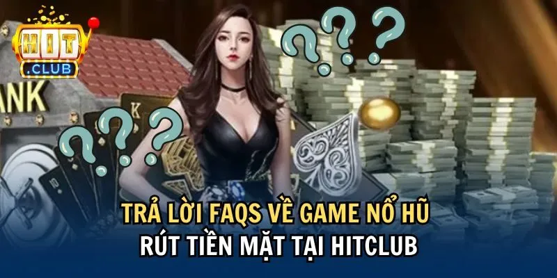 Trả lời FAQs về game nổ hũ rút tiền mặt tại Hitclub